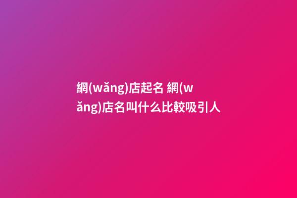 網(wǎng)店起名 網(wǎng)店名叫什么比較吸引人-第1張-店鋪起名-玄機(jī)派
